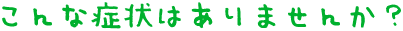 こんな症状はありませんか？