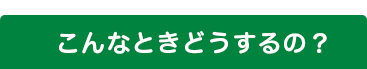 こんなときどうするの？