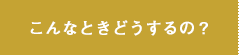 こんなときどうするの？