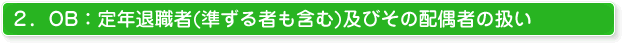2．OB：定年退職者(準ずる者も含む)及びその配偶者の扱い 