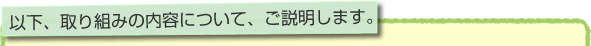 以下、取り組みの内容について、ご説明します。