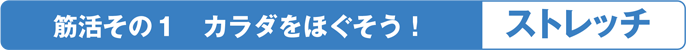 筋活その１ カラダをほぐそう！