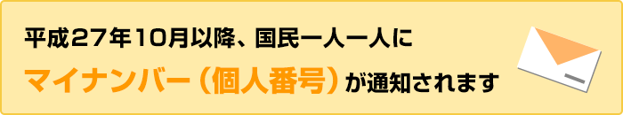 平成27年10月以降、国民一人一人にマイナンバー(個人番号)が通知されます。