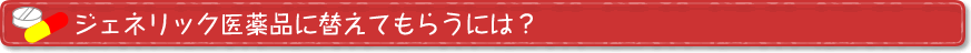 ジェネリック医薬品に替えてもらうには？