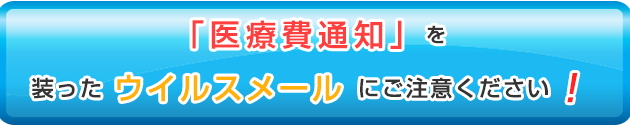 「医療費通知」を装ったウイルスメールにご注意ください！
