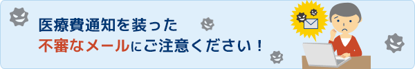 「医療費通知」を装ったウイルスメールにご注意ください！