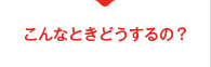 こんなときどうするの？