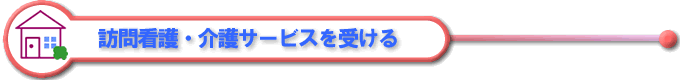 訪問看護・介護サービスを受ける