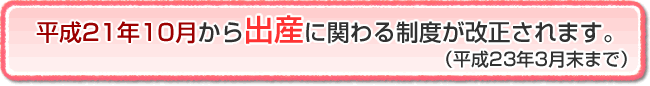 平成21年10月から出産に関わる制度が改正されます。