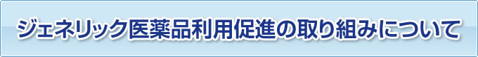 ジェネリック医薬品利用促進の取り組みについて