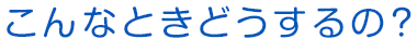 こんなときどうするの?